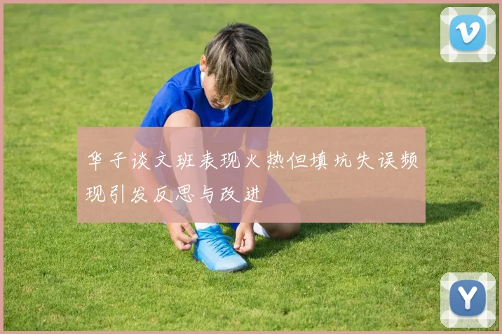 华子谈文班表现火热但填坑失误频现引发反思与改进