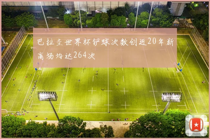 巴拉圭世界杯铲球次数创近20年新高场均达264次