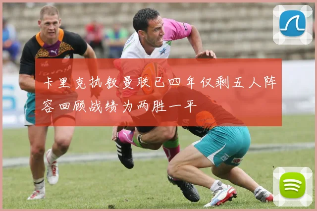 卡里克执教曼联已四年仅剩五人阵容回顾战绩为两胜一平