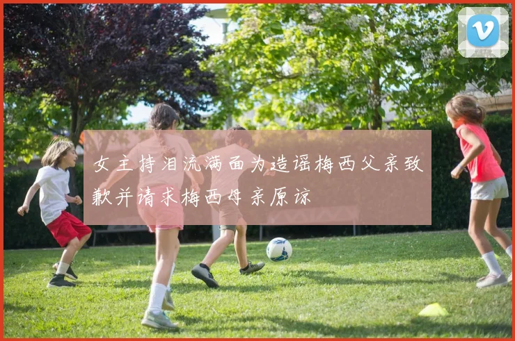 女主持泪流满面为造谣梅西父亲致歉并请求梅西母亲原谅