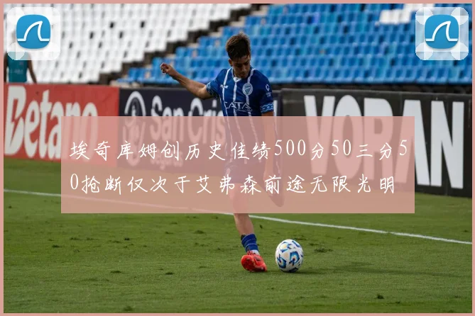 埃奇库姆创历史佳绩500分50三分50抢断仅次于艾弗森前途无限光明
