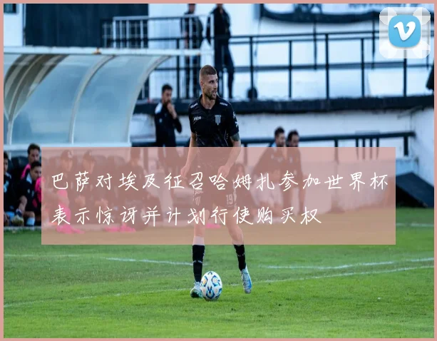 巴萨对埃及征召哈姆扎参加世界杯表示惊讶并计划行使购买权
