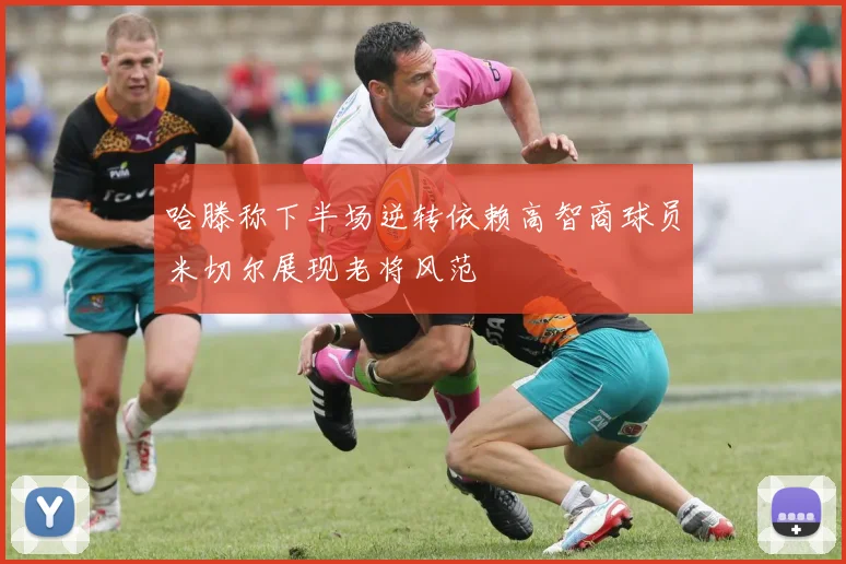哈滕称下半场逆转依赖高智商球员米切尔展现老将风范