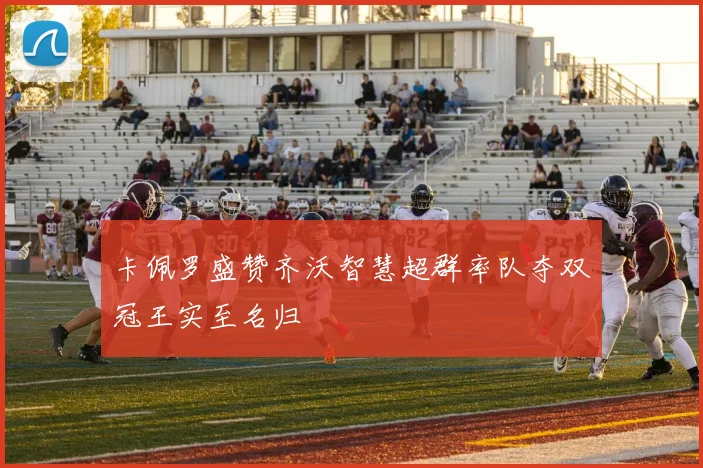 卡佩罗盛赞齐沃智慧超群率队夺双冠王实至名归