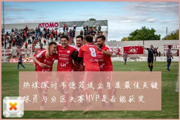 热媒探讨韦德若设立年度最佳关键球员与分区决赛MVP是否能获奖