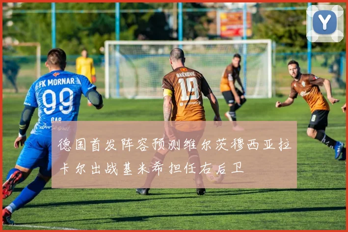 德国首发阵容预测维尔茨穆西亚拉卡尔出战基米希担任右后卫