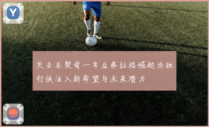 失去东契奇一年后弗拉格崛起为独行侠注入新希望与未来潜力