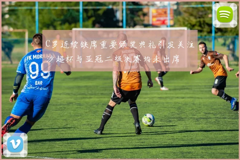 C罗连续缺席重要颁奖典礼引发关注沙超杯与亚冠二级决赛均未出席