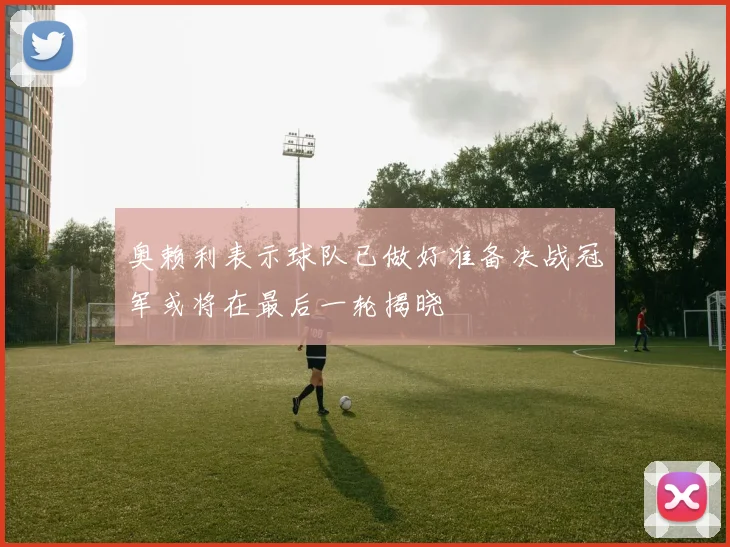 奥赖利表示球队已做好准备决战冠军或将在最后一轮揭晓