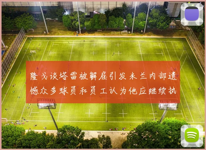 隆戈谈塔雷被解雇引发米兰内部遗憾众多球员和员工认为他应继续执教