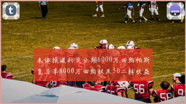 米体报道科莫分期6000万回购帕斯皇马享8000万回购权及50二转收益