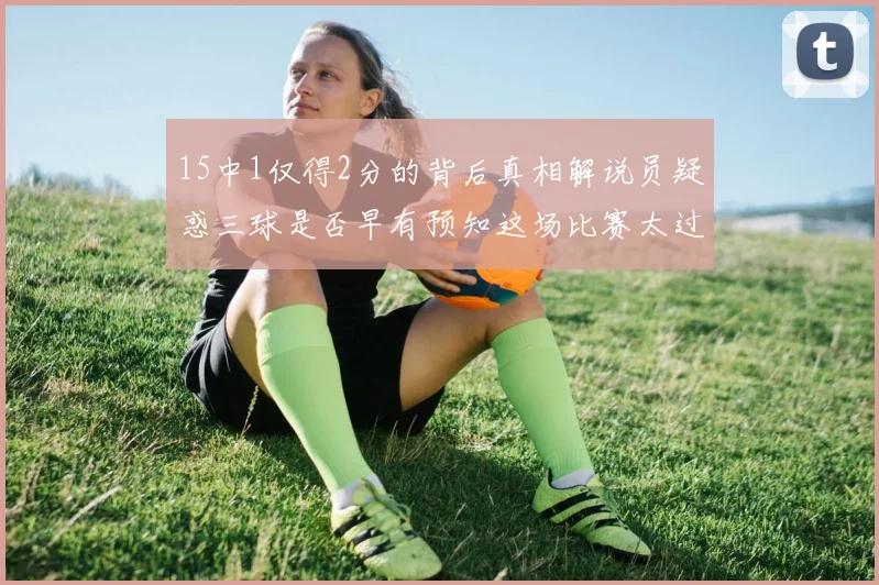 15中1仅得2分的背后真相解说员疑惑三球是否早有预知这场比赛太过抽象