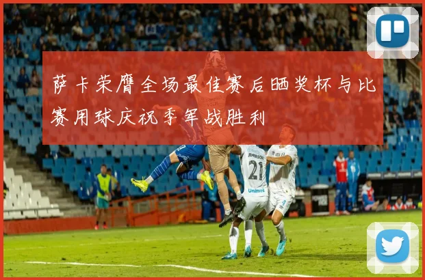 萨卡荣膺全场最佳赛后晒奖杯与比赛用球庆祝季军战胜利