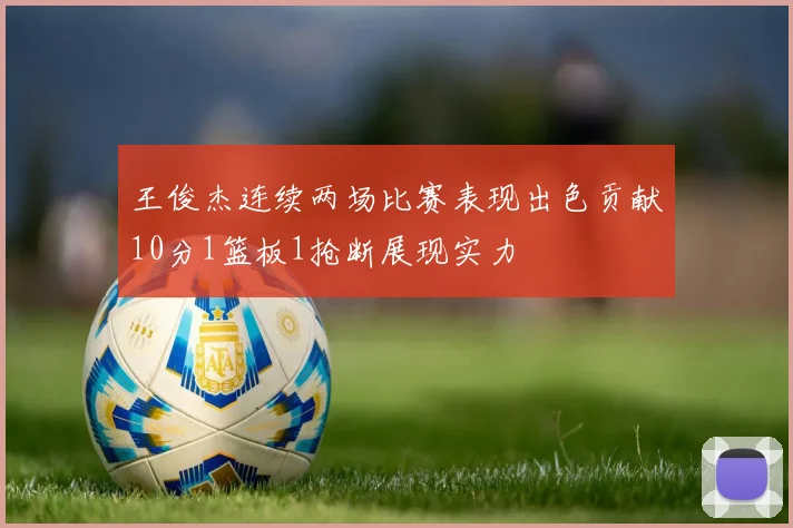 王俊杰连续两场比赛表现出色贡献10分1篮板1抢断展现实力