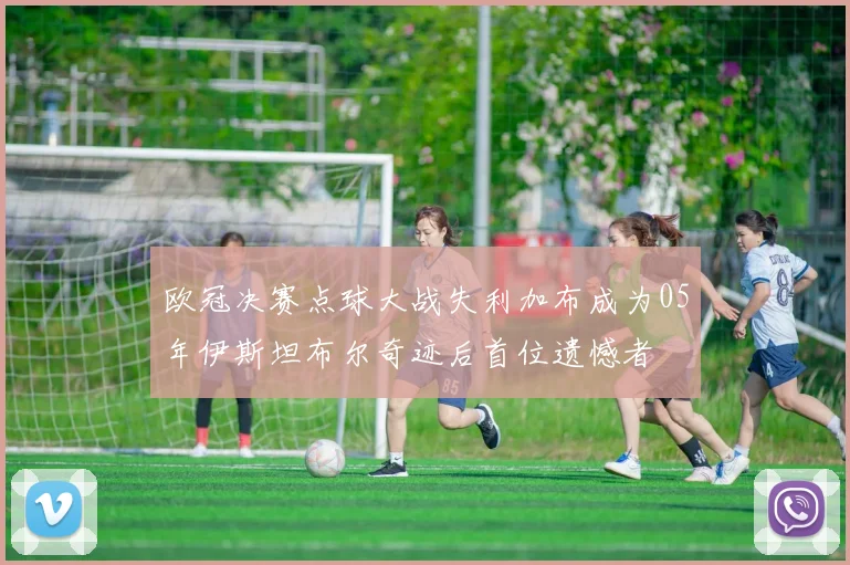 欧冠决赛点球大战失利加布成为05年伊斯坦布尔奇迹后首位遗憾者