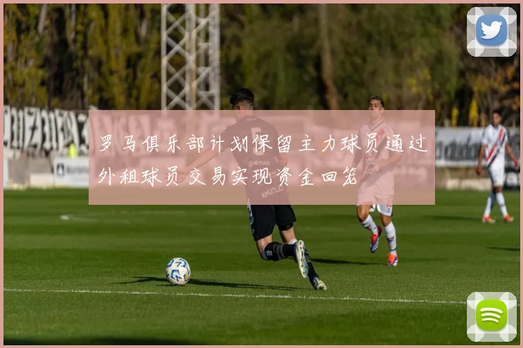 罗马俱乐部计划保留主力球员通过外租球员交易实现资金回笼