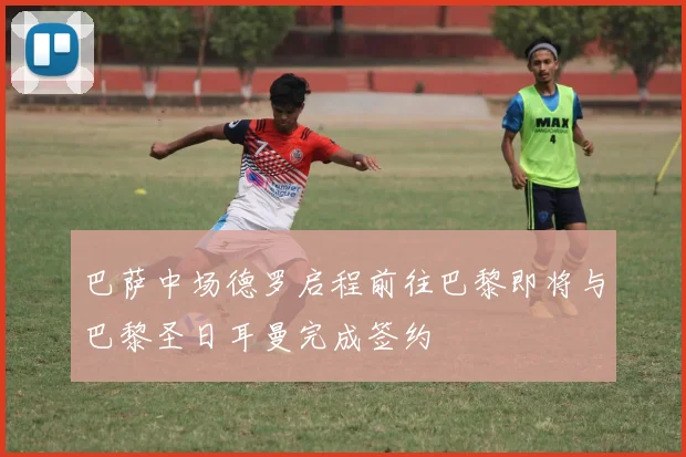巴萨中场德罗启程前往巴黎即将与巴黎圣日耳曼完成签约