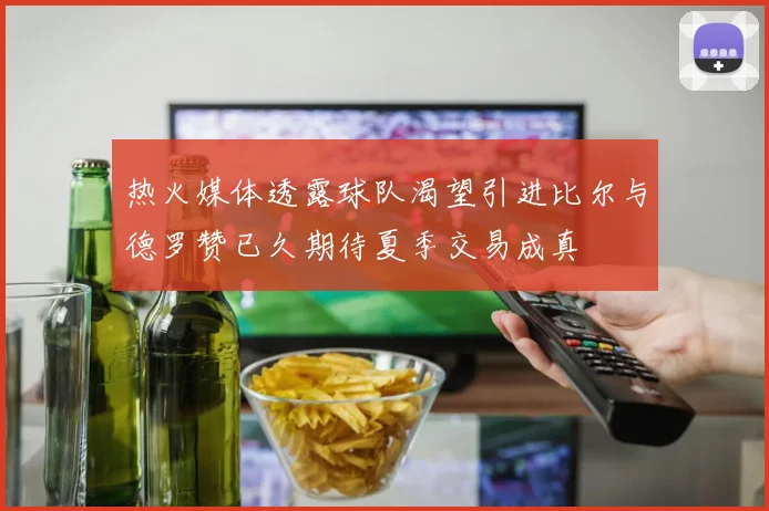 热火媒体透露球队渴望引进比尔与德罗赞已久期待夏季交易成真
