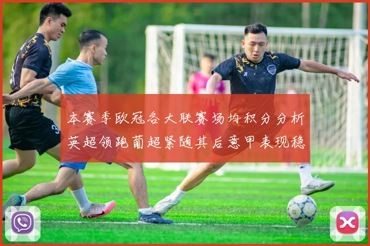 本赛季欧冠各大联赛场均积分分析英超领跑葡超紧随其后意甲表现稳健