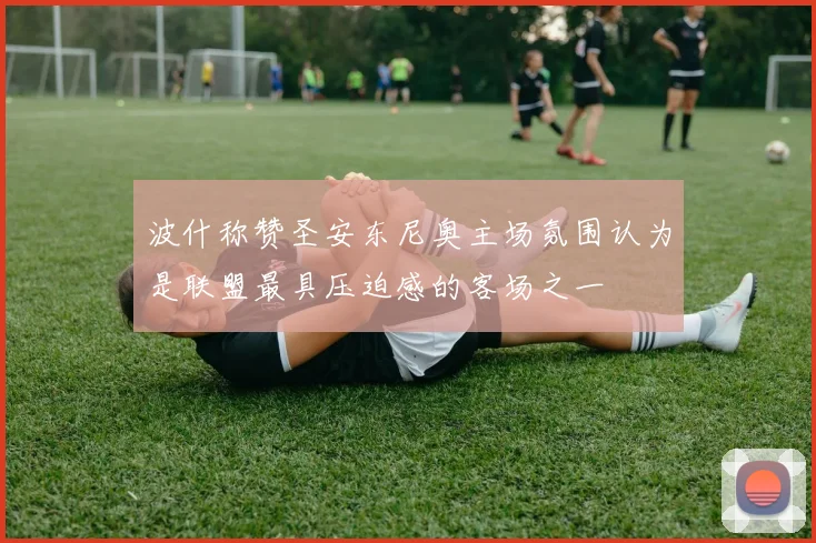 波什称赞圣安东尼奥主场氛围认为是联盟最具压迫感的客场之一