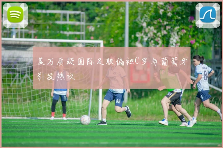 莱万质疑国际足联偏袒C罗与葡萄牙引发热议