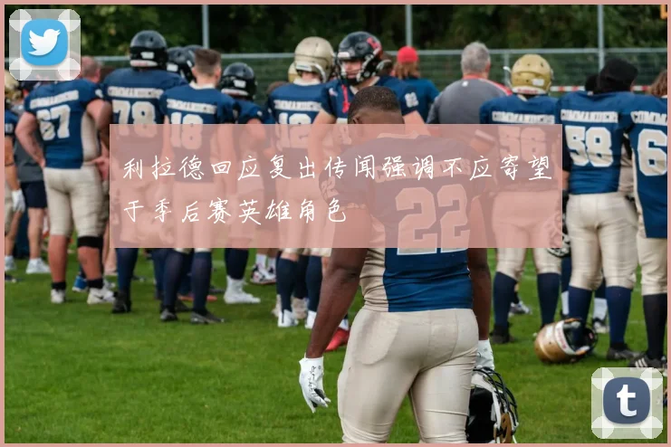 利拉德回应复出传闻强调不应寄望于季后赛英雄角色