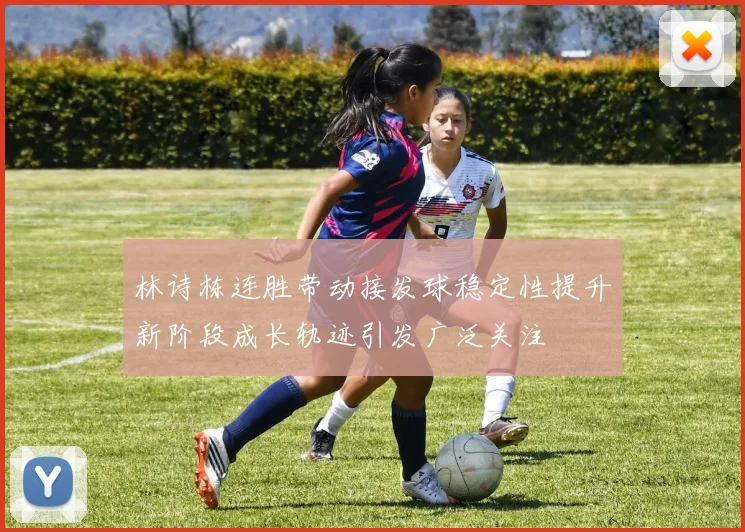 林诗栋连胜带动接发球稳定性提升新阶段成长轨迹引发广泛关注