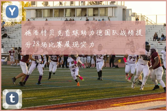 施洛特贝克首球助力德国队战绩提升28场比赛展现实力