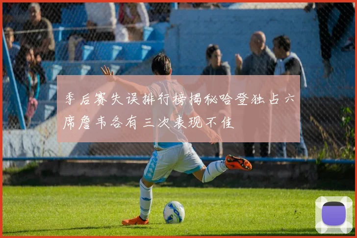 季后赛失误排行榜揭秘哈登独占六席詹韦各有三次表现不佳