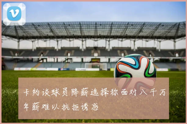 卡约谈球员降薪选择称面对八千万年薪难以抗拒诱惑