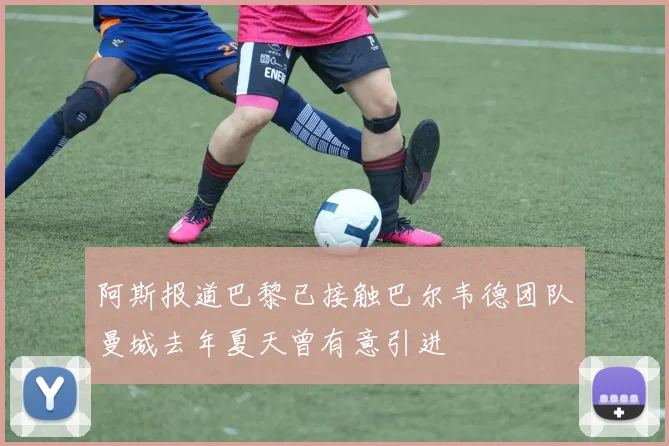 阿斯报道巴黎已接触巴尔韦德团队曼城去年夏天曾有意引进