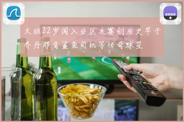 文班22岁闯入分区决赛创历史早于乔丹邓肯鲨鱼司机等传奇球星