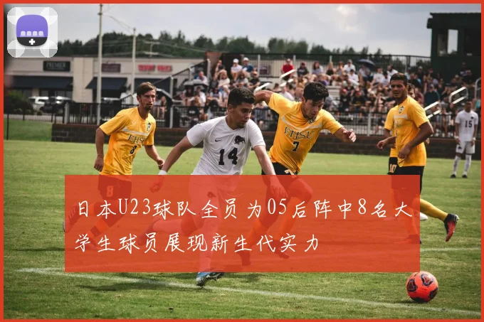 日本U23球队全员为05后阵中8名大学生球员展现新生代实力