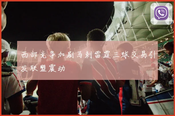 西部竞争加剧马刺雷霆三球交易引发联盟震动
