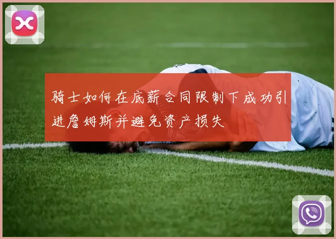 骑士如何在底薪合同限制下成功引进詹姆斯并避免资产损失