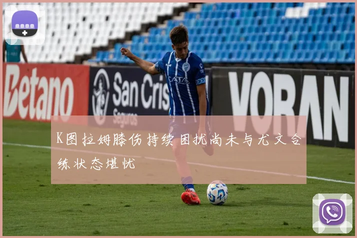 K图拉姆膝伤持续困扰尚未与尤文合练状态堪忧
