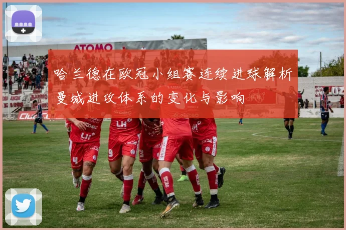 哈兰德在欧冠小组赛连续进球解析曼城进攻体系的变化与影响