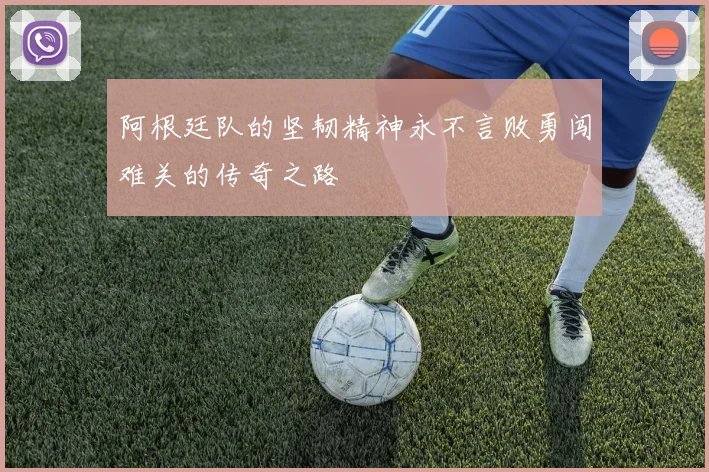 阿根廷队的坚韧精神永不言败勇闯难关的传奇之路