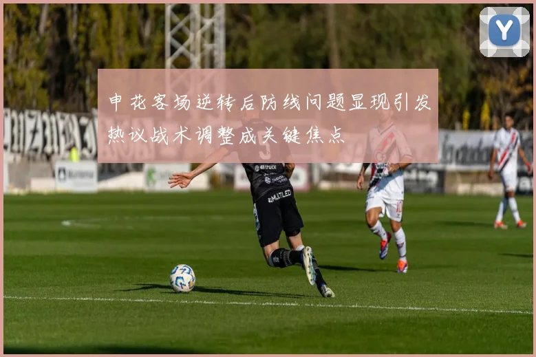 申花客场逆转后防线问题显现引发热议战术调整成关键焦点