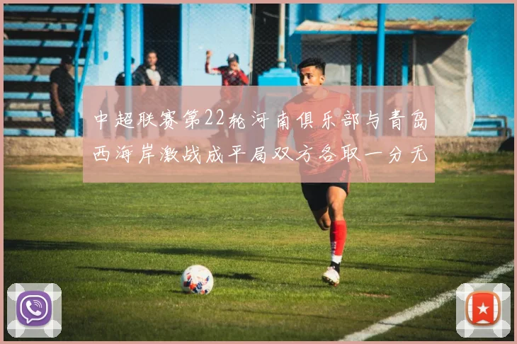 中超联赛第22轮河南俱乐部与青岛西海岸激战成平局双方各取一分无缘进球