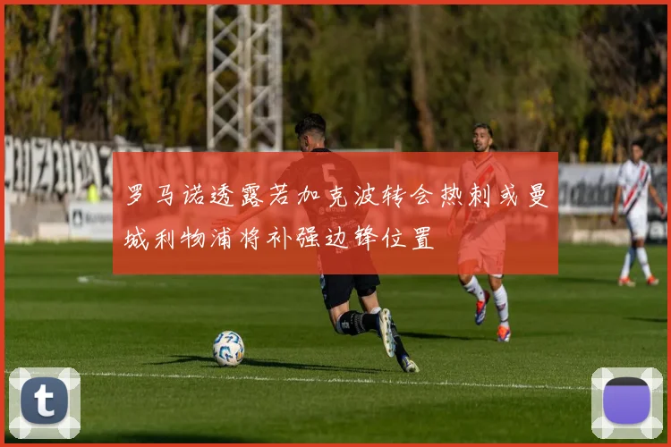 罗马诺透露若加克波转会热刺或曼城利物浦将补强边锋位置
