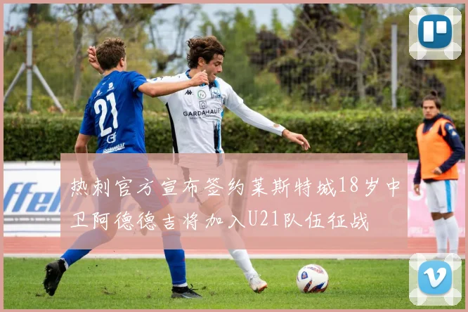 热刺官方宣布签约莱斯特城18岁中卫阿德德吉将加入U21队伍征战