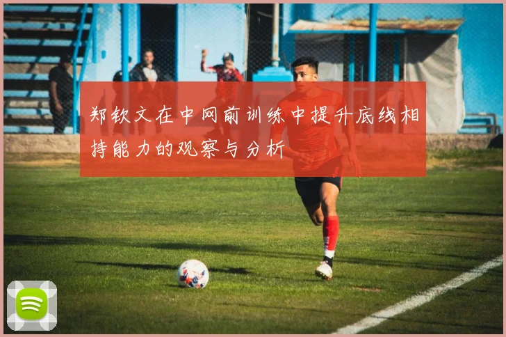 郑钦文在中网前训练中提升底线相持能力的观察与分析