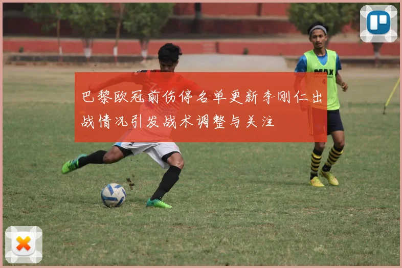 巴黎欧冠前伤停名单更新李刚仁出战情况引发战术调整与关注