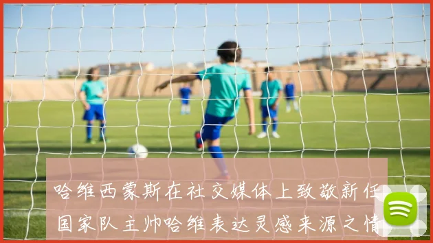 哈维西蒙斯在社交媒体上致敬新任国家队主帅哈维表达灵感来源之情
